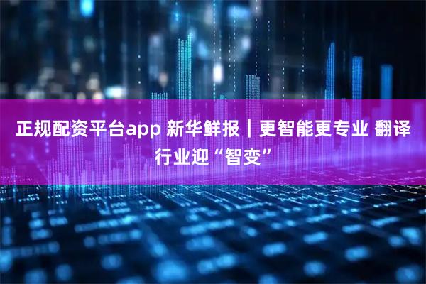 正规配资平台app 新华鲜报｜更智能更专业 翻译行业迎“智变”