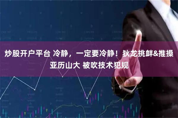 炒股开户平台 冷静，一定要冷静！狄龙挑衅&推搡亚历山大 被吹技术犯规
