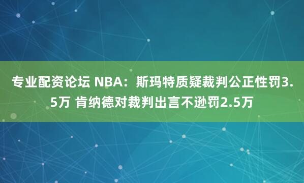 专业配资论坛 NBA：斯玛特质疑裁判公正性罚3.5万 肯纳德对裁判出言不逊罚2.5万