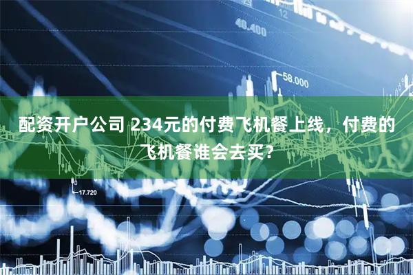 配资开户公司 234元的付费飞机餐上线，付费的飞机餐谁会去买？