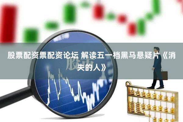 股票配资票配资论坛 解读五一档黑马悬疑片《消失的人》