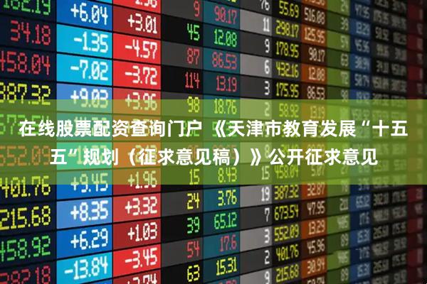 在线股票配资查询门户 《天津市教育发展“十五五”规划（征求意见稿）》公开征求意见