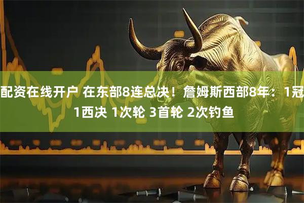配资在线开户 在东部8连总决！詹姆斯西部8年：1冠 1西决 1次轮 3首轮 2次钓鱼
