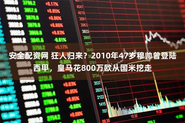 安全配资网 狂人归来？2010年47岁穆帅曾登陆西甲，皇马花800万欧从国米挖走