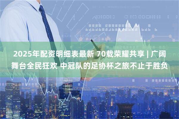 2025年配资明细表最新 70载荣耀共享 | 广阔舞台全民狂欢 中冠队的足协杯之旅不止于胜负