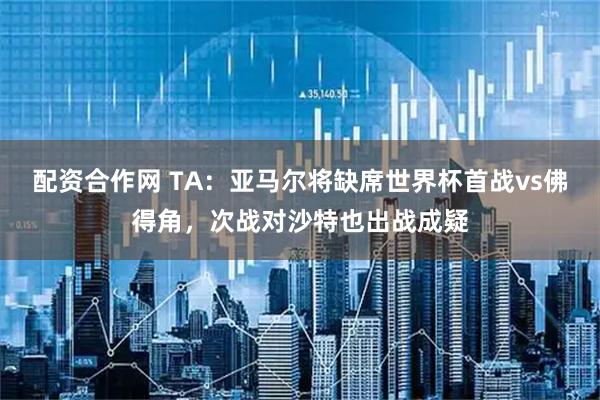 配资合作网 TA：亚马尔将缺席世界杯首战vs佛得角，次战对沙特也出战成疑