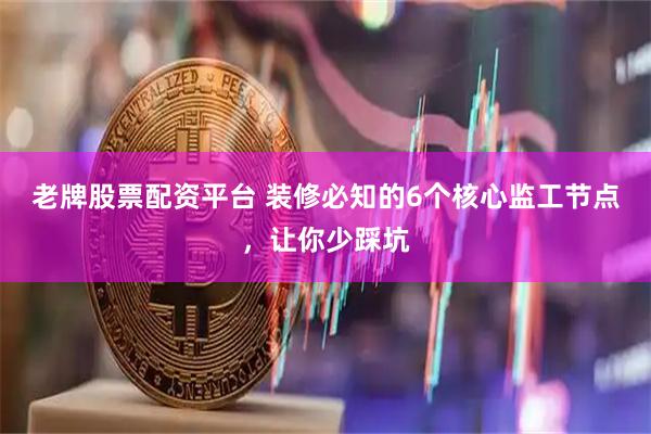 老牌股票配资平台 装修必知的6个核心监工节点，让你少踩坑