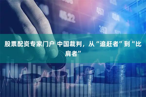 股票配资专家门户 中国裁判，从“追赶者”到“比肩者”