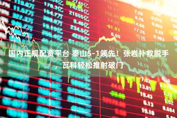 国内正规配资平台 泰山5-1领先！张岩扑救脱手，瓦科轻松推射破门